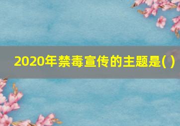 2020年禁毒宣传的主题是( )